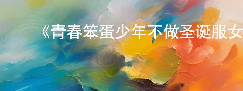 蔡德峰的动漫综艺大全,《青春笨蛋少年不做圣诞服女郎的梦》详情介绍_青春笨蛋少年不做圣诞服女郎的梦更新至06集在线观看_青春笨蛋少年不做圣诞服女郎的梦迅雷下载_动漫剧场